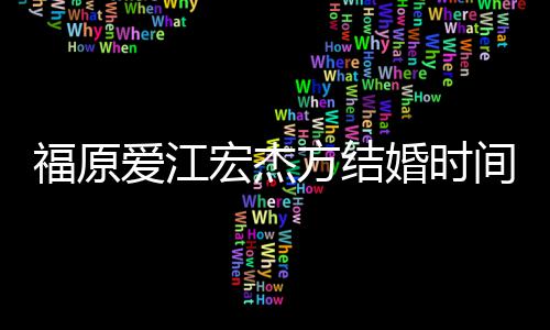变人被间时间线指婚爱江 两宏杰婚时回顾福原方结