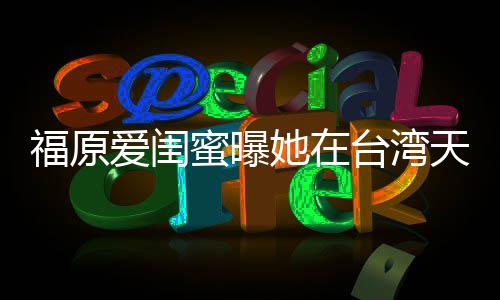 软维蜜曝公哭 因心她在台湾天天爱闺护老福原