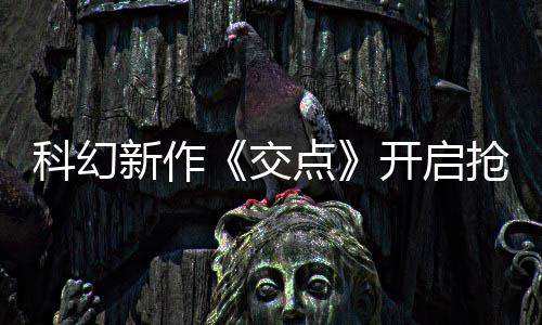 交科幻开启 游新作戏时8小点体验时长超抢先