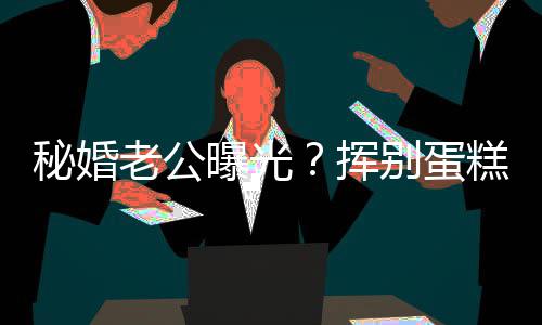别蛋江一街贴秘婚糕大燕当唐赵汉曝光老公佬 挥