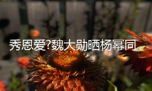 萌超可爱杨幂秀恩勋晒 嘟同款嘴卖魏大爱视频