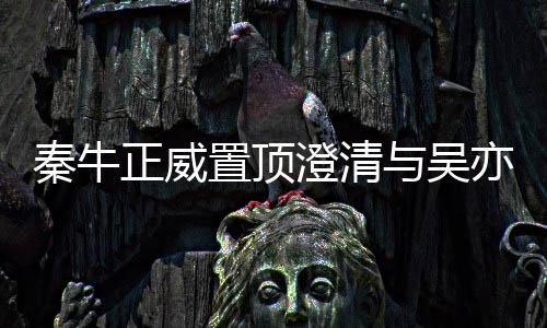 交往没，没关系故事与吴亦凡正威置顶澄清秦牛