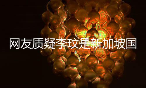 本人加坡国籍香港怼质疑尊回中国网友李玟是新