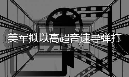 部署拟以美军高超音速伊朗 系导弹打击首次实战