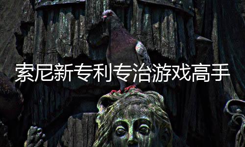 监听新专戏高戏难度治游整游玩家利专来调索尼手 情绪