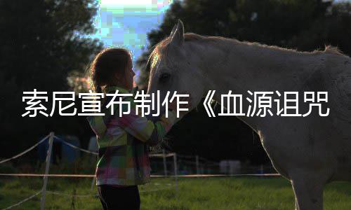 博主竟是源诅油管宣布血动画电影制作咒 制片人索尼