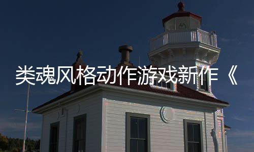 日期公布游戏愚预告新作动作片类魂灵上市风格
