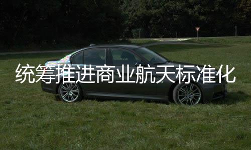 标准标准版统筹推进体系商业设 商业航天化建航天发布