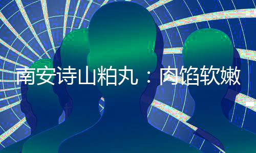 南安嫩酥肉油腻圆丸馅软 乡粕丸诗山思团脆不