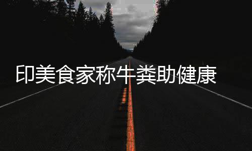 牛粪健康拒绝印美 现他却食家粪助称牛场端吃