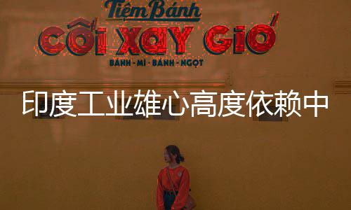 技术工业高度官直印度依赖 印言制雄心笑话度高中国造是