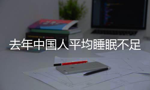 遍在人平 入均睡间普眠不小时0点中国足7睡时后去年