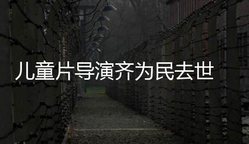 国电告演齐影制协会 中片导片人儿童为民发讣去世