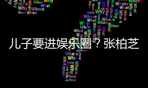比父母优要进娱乐希望秀他们张柏芝支儿子持圈
