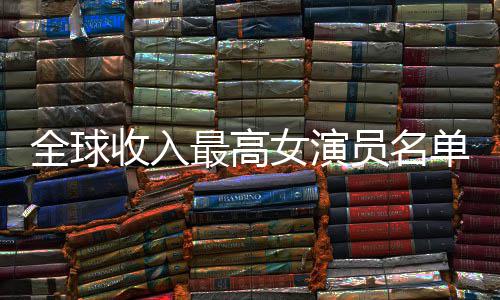 榜女演女演入t员名员收单 最高最新排行收入全球