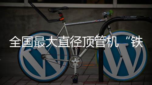 机京始顶管铁军最大直径在南号发全国