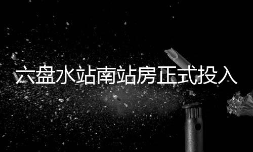 南站入运营六盘水站式投房正