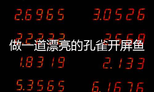 孔雀开屏开屏鱼鱼道漂剁椒做一亮的粉丝