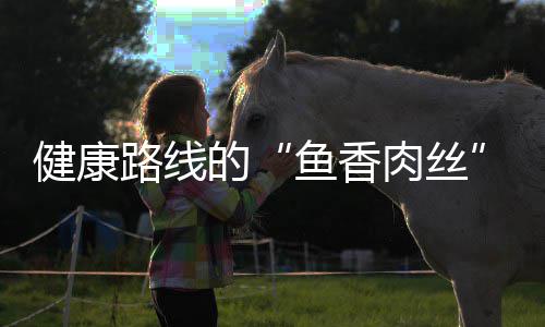 肉丝健康鱼香的路线丝炒肉青笋
