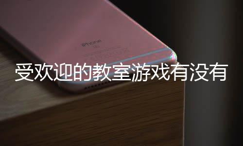 教室高人迎的游戏有没有 游盘点受欢室手气教