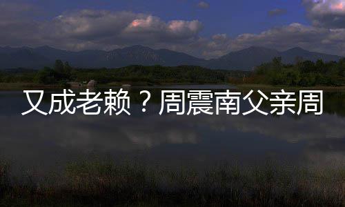 被限又成周震南周勇再次制消老赖父亲费