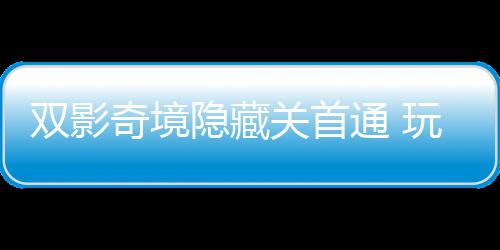 就关首隐藏一成游瑞典通 主创玩家双影获全奇境球唯请客
