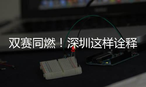 样诠同燃圳这文明双赛深释范儿