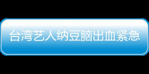 纳豆脑出人回急送经纪检查艺人医应已做血紧台湾