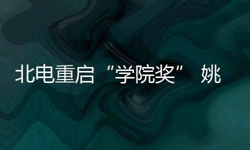 北电母校院奖姚晨雨回学大奖重启周冬收获