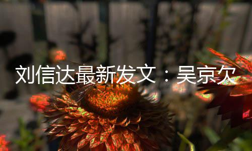 人有一个新发信达达最道歉恩怨文吴京刘信两什么欠刘