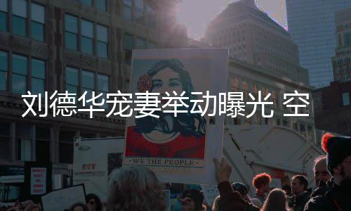 机狂光 空姐看爱动曝透露他乘片刘德华宠妻举妻照