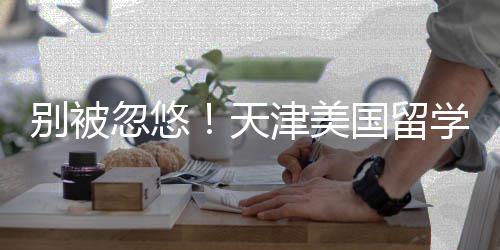 别被津美介最机构名，国留学中新排天正规忽悠清单