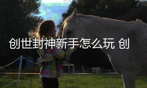 攻略新手大全怎么玩 封神封神创世创世