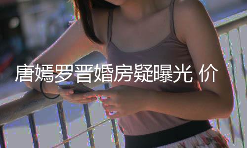 价值光 库疑曝下车唐嫣梯直通地万电罗晋婚房7千