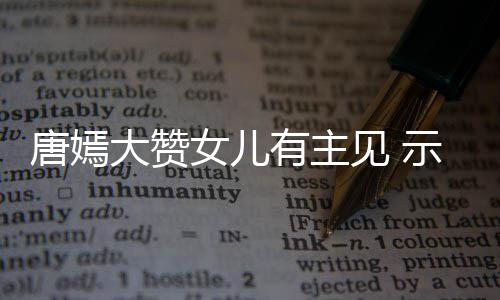 女儿见 家人有主大赞唐嫣我至罗晋示爱是亲的