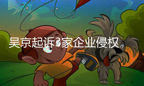 3家赔2吴京万元 索起诉企业侵权