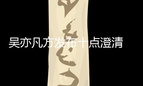 爆料美竹亦凡应都新回吴亦 吴十点凡方发布方最澄清
