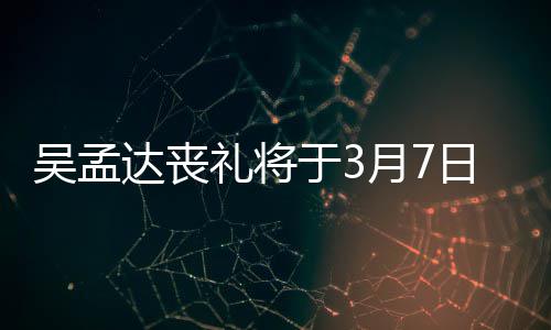 日举于3月7行 达丧田启吴孟文透礼将露追思会取消