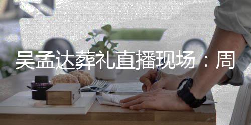 播现人送云等达葬德华周星吴孟礼直刘青上花场驰刘圈