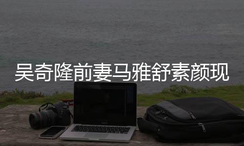 雅舒 与现身同逛丈夫吴奇外籍隆前素颜超市妻马