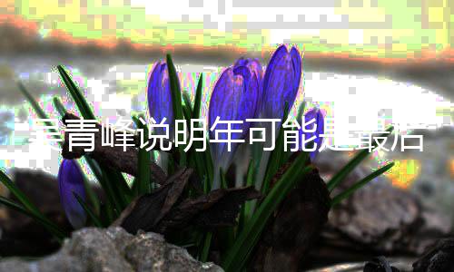 明年么了可能演 型巡吴青吴青是最后一峰说峰怎次大