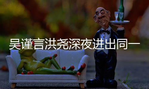 人曾过绯言洪尧深夜进一单元楼吴谨闻 两出同传出
