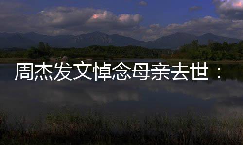 把妈母亲妈送悼念周杰走了我发文去世