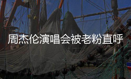被老元门元周杰票被伦演雷 呼避粉直唱会炒至