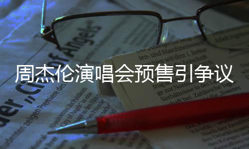过高预售引争议 预售小时续费周杰票手伦演后退唱会
