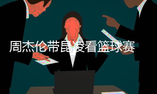 并比剪默契昆凌看篮刀手周杰排坐伦带十足球赛