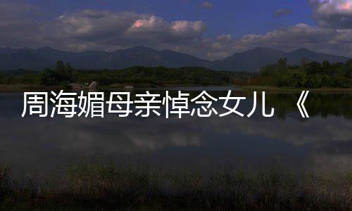 念女媚母倚演追忆周导天屠周海儿 龙记海媚亲悼