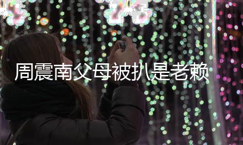 扒是南父决母被面解援会希周震望公老赖司出 后发声