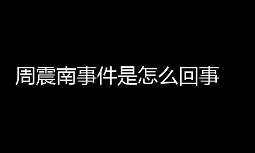 被恢南事件是行超周震怎么 周震南万回事父母复执