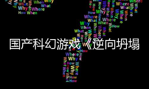 逆国产告 科幻游戏向坍新预虚幻5打塌造